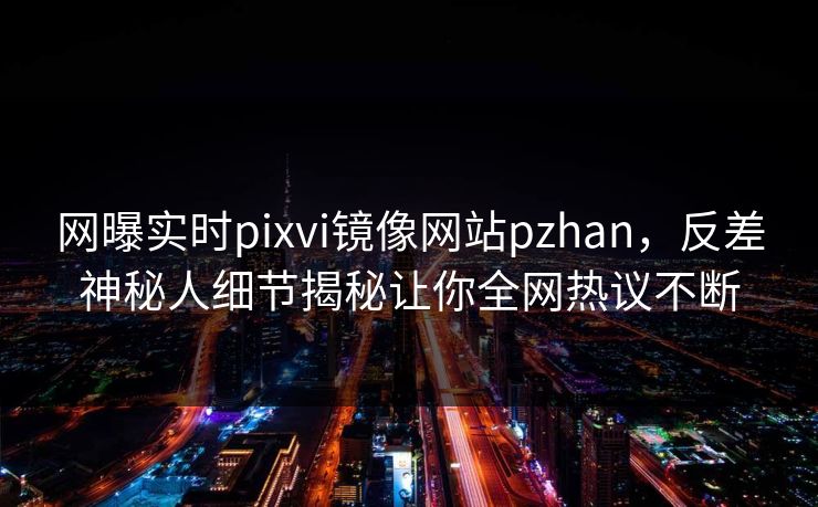 网曝实时pixvi镜像网站pzhan，反差神秘人细节揭秘让你全网热议不断