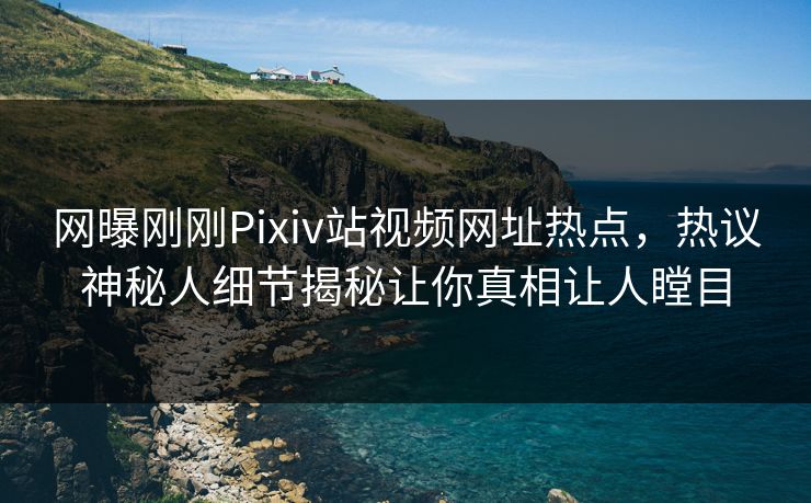 网曝刚刚Pixiv站视频网址热点，热议神秘人细节揭秘让你真相让人瞠目