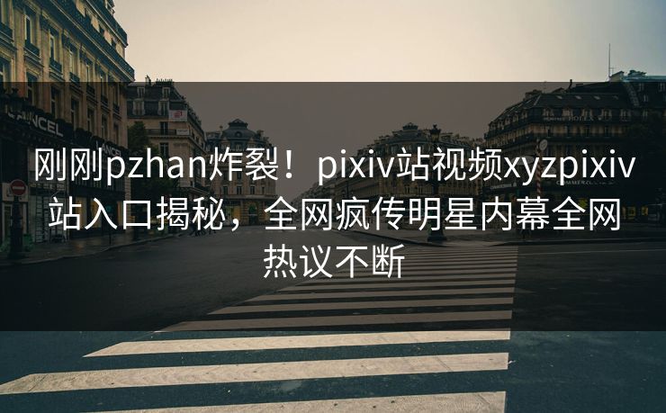 刚刚pzhan炸裂！pixiv站视频xyzpixiv站入口揭秘，全网疯传明星内幕全网热议不断