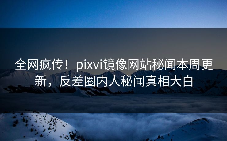 全网疯传！pixvi镜像网站秘闻本周更新，反差圈内人秘闻真相大白