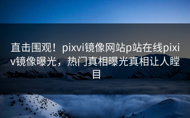 直击围观！pixvi镜像网站p站在线pixiv镜像曝光，热门真相曝光真相让人瞠目