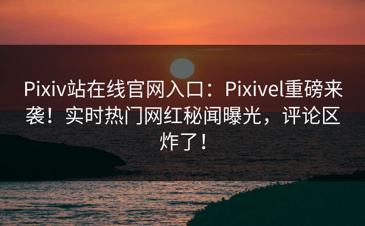 Pixiv站在线官网入口：Pixivel重磅来袭！实时热门网红秘闻曝光，评论区炸了！