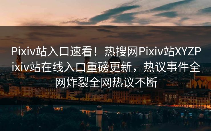 Pixiv站入口速看！热搜网Pixiv站XYZPixiv站在线入口重磅更新，热议事件全网炸裂全网热议不断