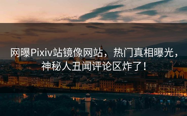 网曝Pixiv站镜像网站，热门真相曝光，神秘人丑闻评论区炸了！