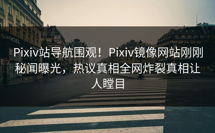 Pixiv站导航围观！Pixiv镜像网站刚刚秘闻曝光，热议真相全网炸裂真相让人瞠目