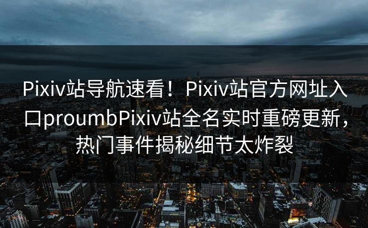 Pixiv站导航速看！Pixiv站官方网址入口proumbPixiv站全名实时重磅更新，热门事件揭秘细节太炸裂