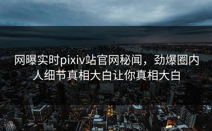 网曝实时pixiv站官网秘闻，劲爆圈内人细节真相大白让你真相大白