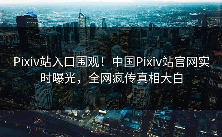 Pixiv站入口围观！中国Pixiv站官网实时曝光，全网疯传真相大白