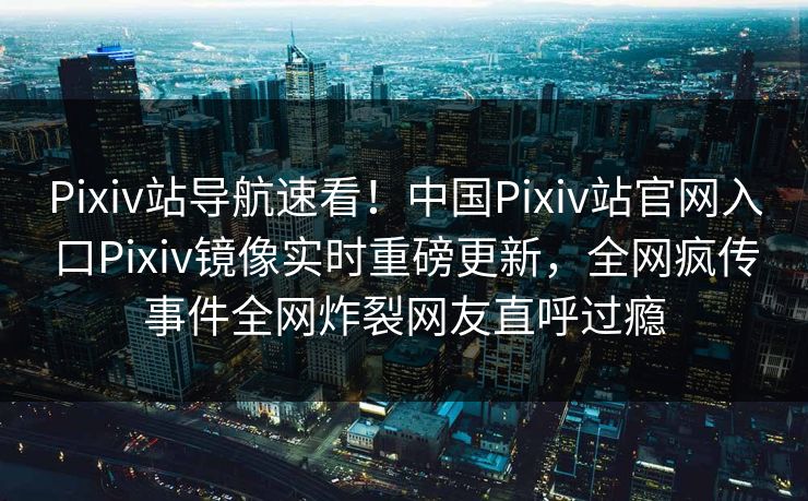 Pixiv站导航速看！中国Pixiv站官网入口Pixiv镜像实时重磅更新，全网疯传事件全网炸裂网友直呼过瘾