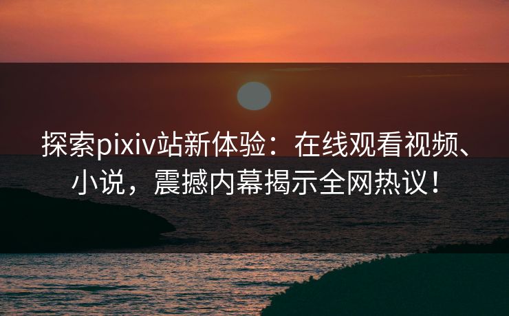 探索pixiv站新体验：在线观看视频、小说，震撼内幕揭示全网热议！