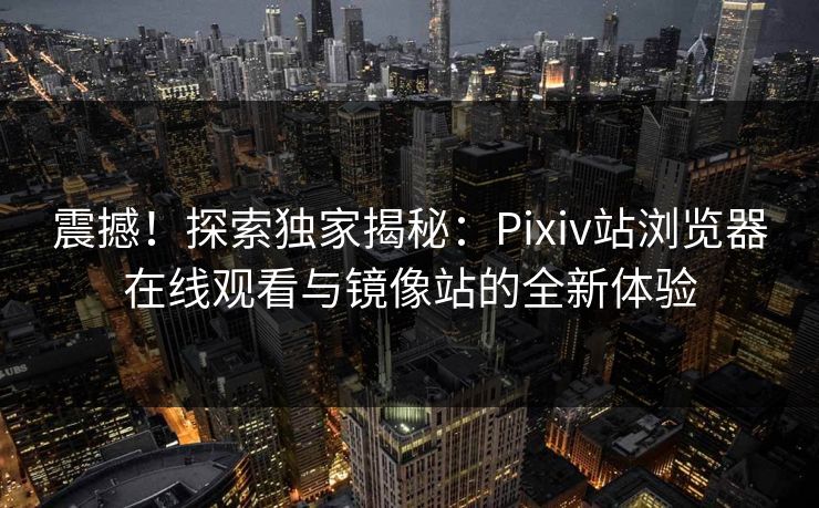 震撼！探索独家揭秘：Pixiv站浏览器在线观看与镜像站的全新体验