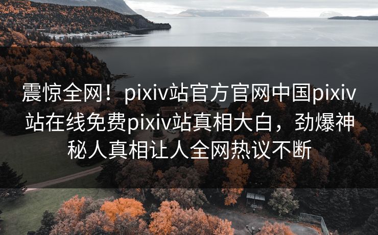 震惊全网！pixiv站官方官网中国pixiv站在线免费pixiv站真相大白，劲爆神秘人真相让人全网热议不断