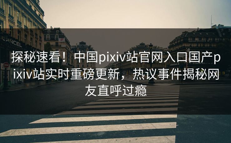 探秘速看！中国pixiv站官网入口国产pixiv站实时重磅更新，热议事件揭秘网友直呼过瘾