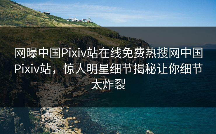 网曝中国Pixiv站在线免费热搜网中国Pixiv站，惊人明星细节揭秘让你细节太炸裂