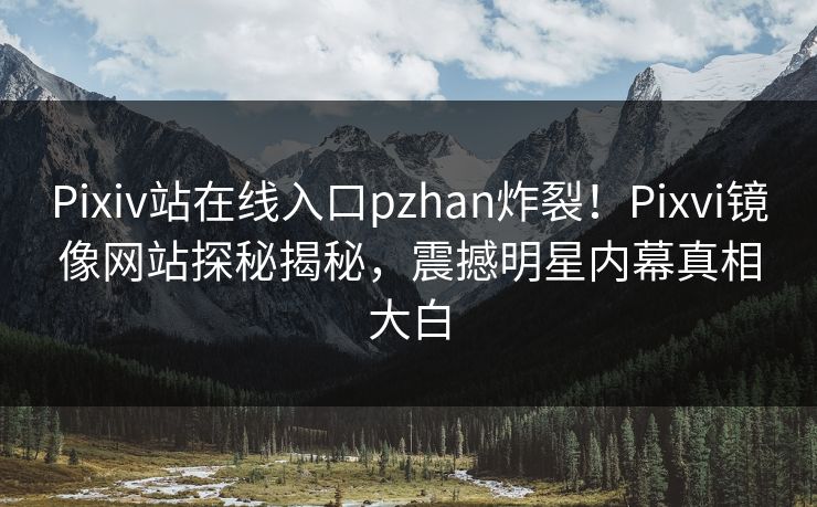 Pixiv站在线入口pzhan炸裂！Pixvi镜像网站探秘揭秘，震撼明星内幕真相大白