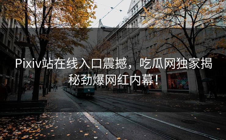 Pixiv站在线入口震撼，吃瓜网独家揭秘劲爆网红内幕！