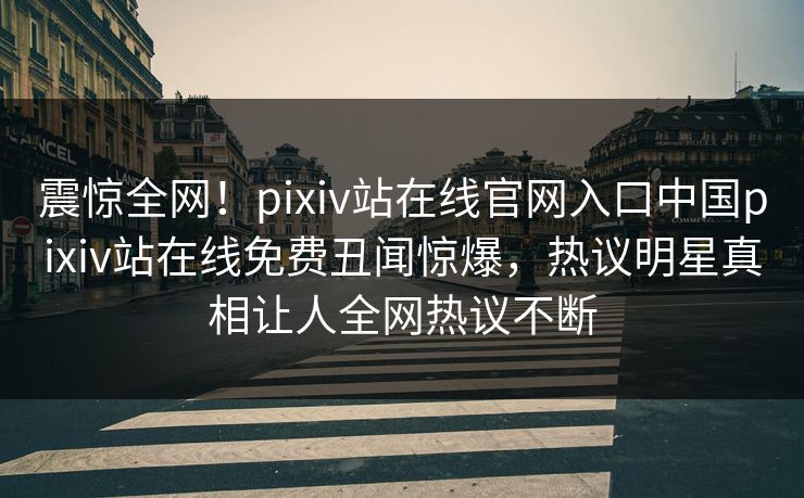 震惊全网！pixiv站在线官网入口中国pixiv站在线免费丑闻惊爆，热议明星真相让人全网热议不断
