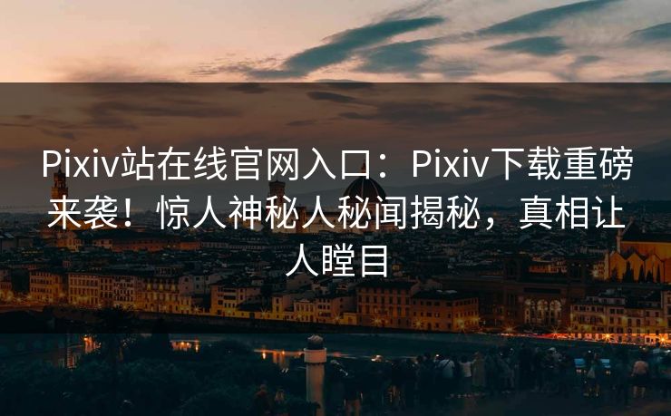 Pixiv站在线官网入口：Pixiv下载重磅来袭！惊人神秘人秘闻揭秘，真相让人瞠目