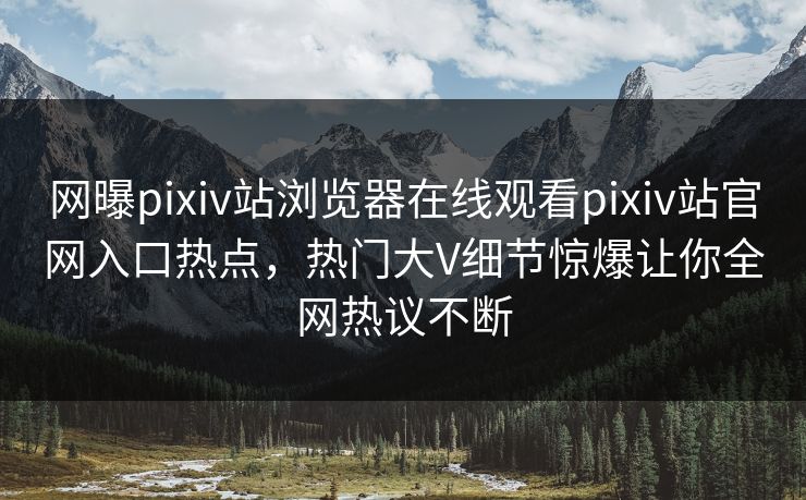 网曝pixiv站浏览器在线观看pixiv站官网入口热点，热门大V细节惊爆让你全网热议不断
