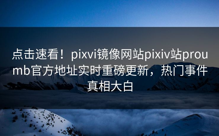 点击速看！pixvi镜像网站pixiv站proumb官方地址实时重磅更新，热门事件真相大白
