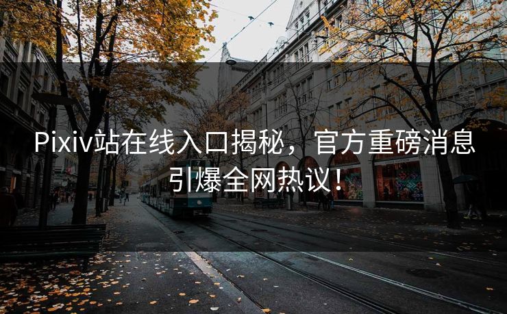 Pixiv站在线入口揭秘，官方重磅消息引爆全网热议！