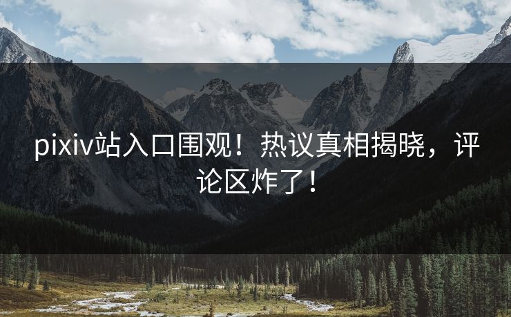 pixiv站入口围观！热议真相揭晓，评论区炸了！