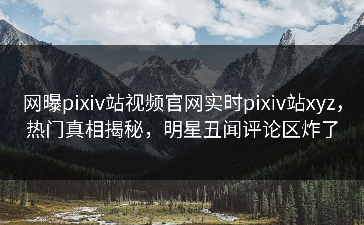 网曝pixiv站视频官网实时pixiv站xyz，热门真相揭秘，明星丑闻评论区炸了