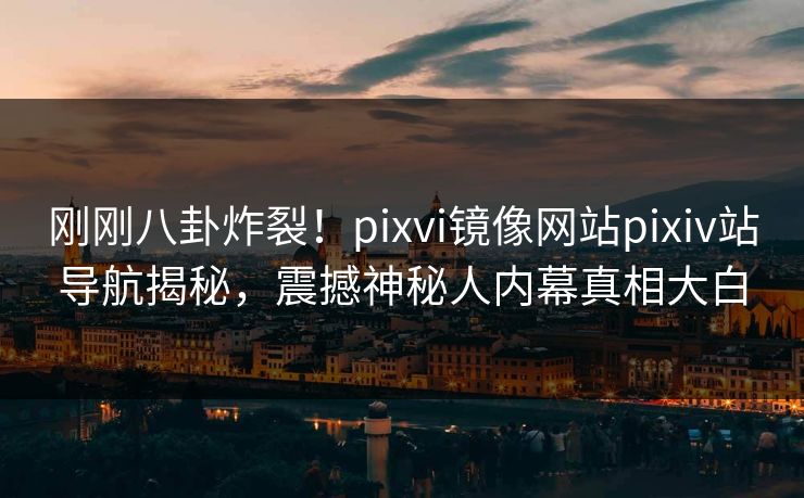 刚刚八卦炸裂！pixvi镜像网站pixiv站导航揭秘，震撼神秘人内幕真相大白