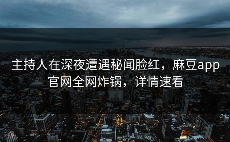 主持人在深夜遭遇秘闻脸红，麻豆app官网全网炸锅，详情速看