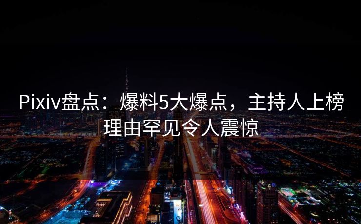 Pixiv盘点：爆料5大爆点，主持人上榜理由罕见令人震惊