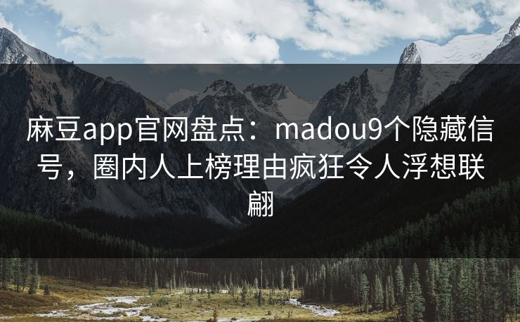麻豆app官网盘点：madou9个隐藏信号，圈内人上榜理由疯狂令人浮想联翩