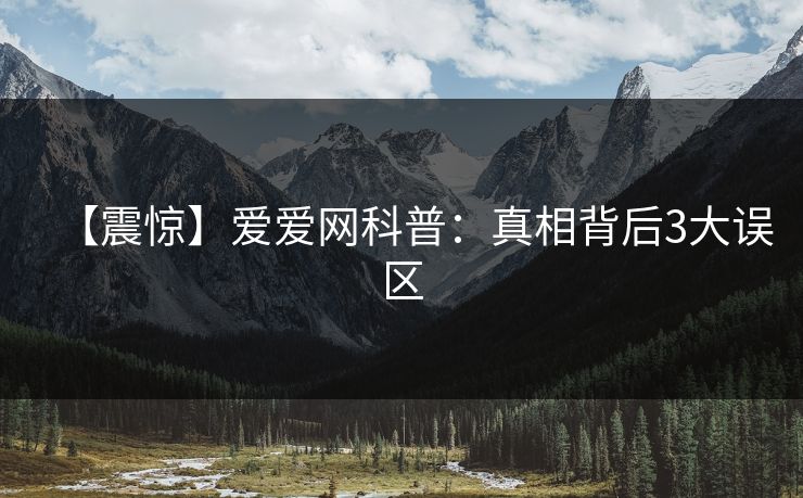 【震惊】爱爱网科普：真相背后3大误区