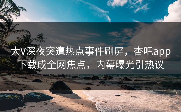 大V深夜突遭热点事件刷屏，杏吧app下载成全网焦点，内幕曝光引热议