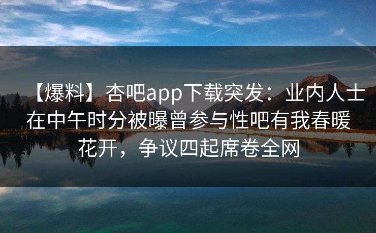 【爆料】杏吧app下载突发：业内人士在中午时分被曝曾参与性吧有我春暖花开，争议四起席卷全网