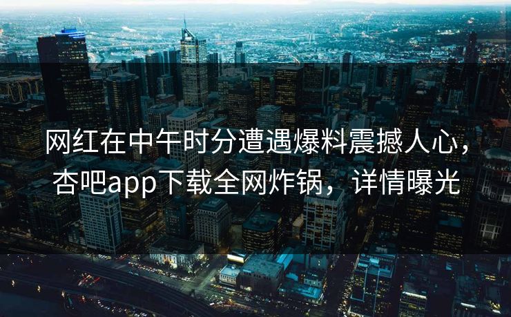 网红在中午时分遭遇爆料震撼人心，杏吧app下载全网炸锅，详情曝光