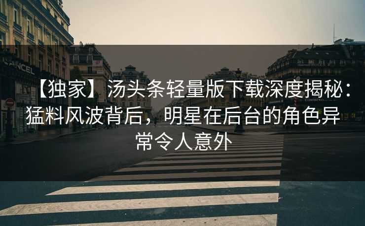 【独家】汤头条轻量版下载深度揭秘：猛料风波背后，明星在后台的角色异常令人意外