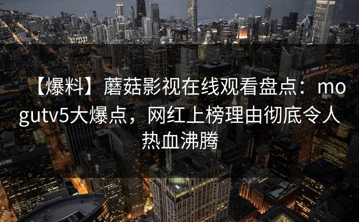 【爆料】蘑菇影视在线观看盘点：mogutv5大爆点，网红上榜理由彻底令人热血沸腾