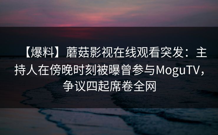 【爆料】蘑菇影视在线观看突发：主持人在傍晚时刻被曝曾参与MoguTV，争议四起席卷全网