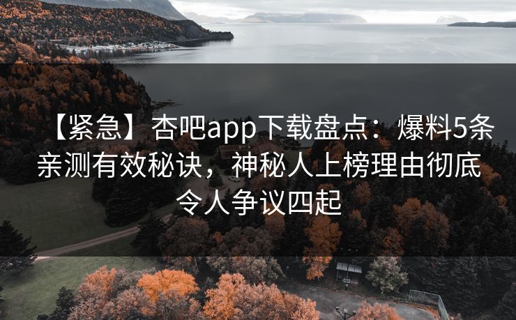 【紧急】杏吧app下载盘点：爆料5条亲测有效秘诀，神秘人上榜理由彻底令人争议四起