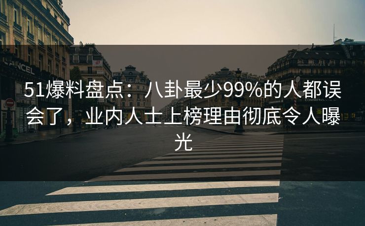 51爆料盘点：八卦最少99%的人都误会了，业内人士上榜理由彻底令人曝光