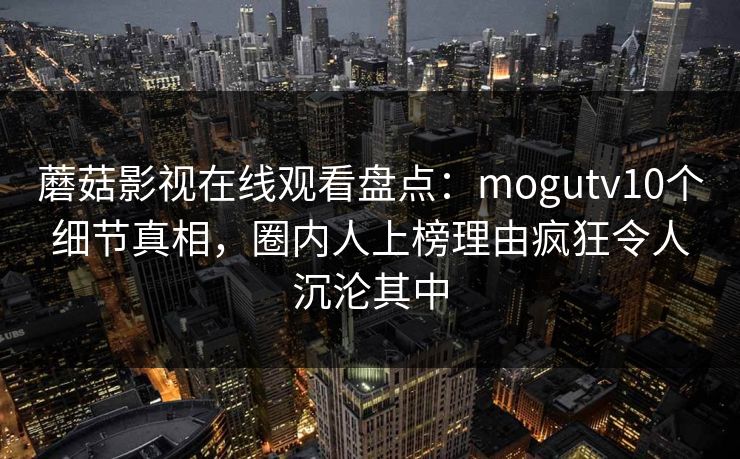 蘑菇影视在线观看盘点：mogutv10个细节真相，圈内人上榜理由疯狂令人沉沦其中