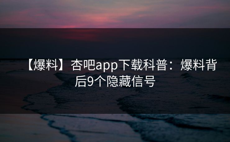 【爆料】杏吧app下载科普：爆料背后9个隐藏信号
