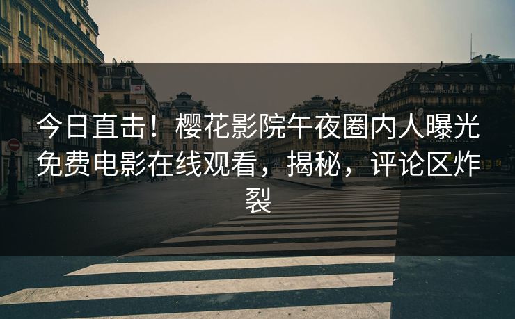 今日直击！樱花影院午夜圈内人曝光免费电影在线观看，揭秘，评论区炸裂