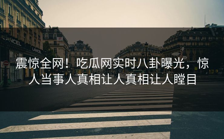 震惊全网！吃瓜网实时八卦曝光，惊人当事人真相让人真相让人瞠目