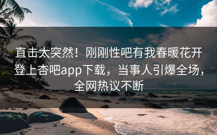 直击太突然！刚刚性吧有我春暖花开登上杏吧app下载，当事人引爆全场，全网热议不断