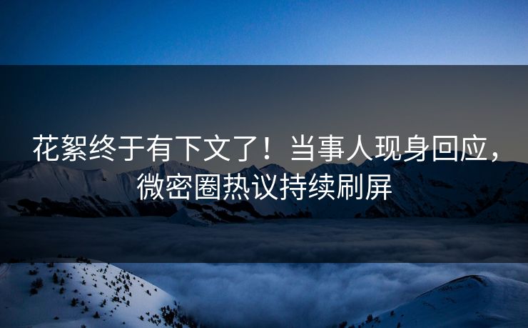 花絮终于有下文了！当事人现身回应，微密圈热议持续刷屏
