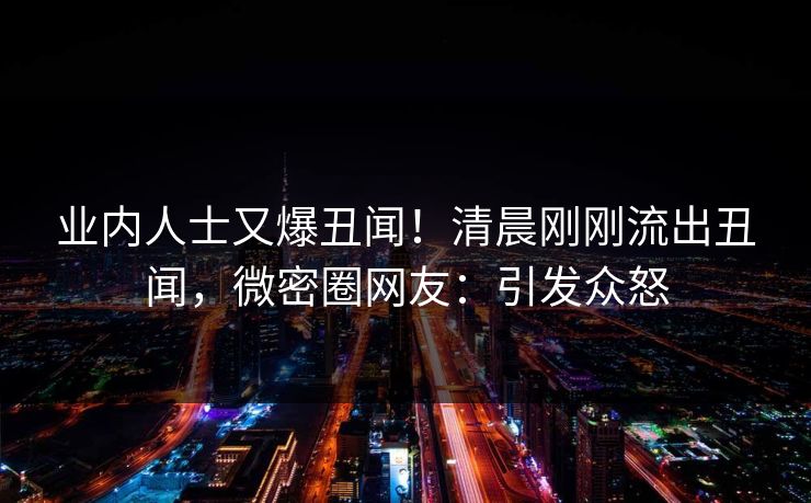 业内人士又爆丑闻！清晨刚刚流出丑闻，微密圈网友：引发众怒