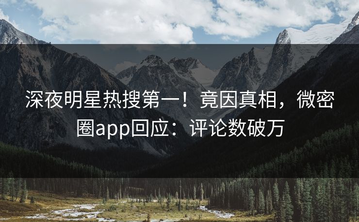 深夜明星热搜第一！竟因真相，微密圈app回应：评论数破万