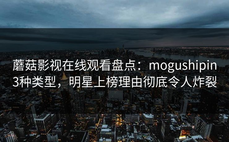 蘑菇影视在线观看盘点：mogushipin3种类型，明星上榜理由彻底令人炸裂