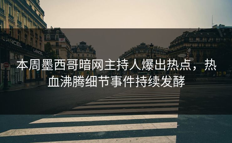 本周墨西哥暗网主持人爆出热点，热血沸腾细节事件持续发酵